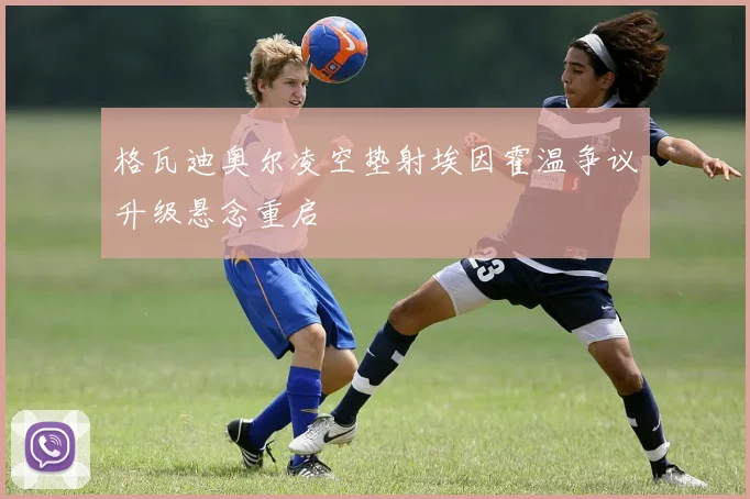 格瓦迪奥尔凌空垫射埃因霍温争议升级悬念重启
