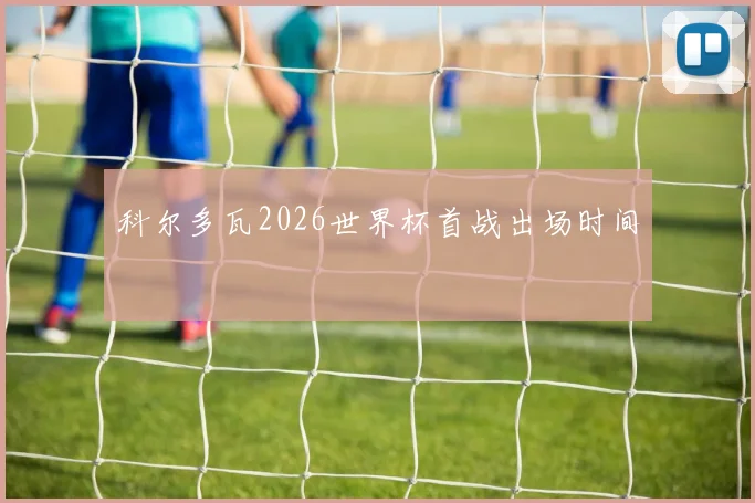 科尔多瓦2026世界杯首战出场时间