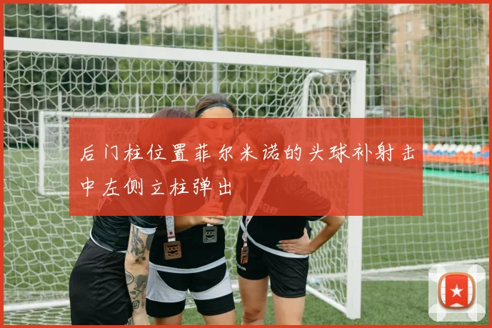 后门柱位置菲尔米诺的头球补射击中左侧立柱弹出