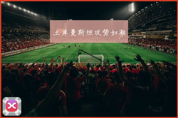 土库曼斯坦攻势如潮