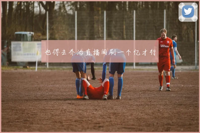 也得去乔治直播间刷一个亿才行