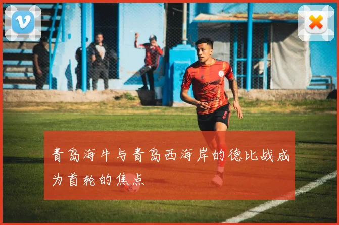 青岛海牛与青岛西海岸的德比战成为首轮的焦点