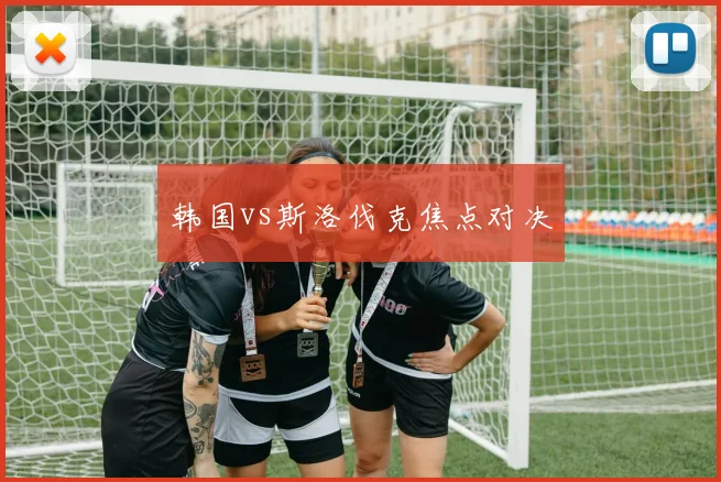 韩国vs斯洛伐克焦点对决