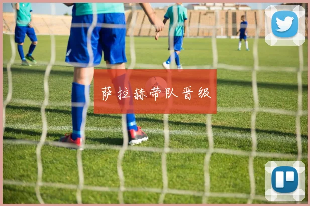 萨拉赫带队晋级