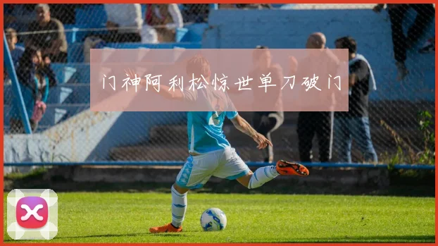 门神阿利松惊世单刀破门