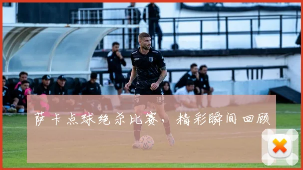 萨卡点球绝杀比赛，精彩瞬间回顾