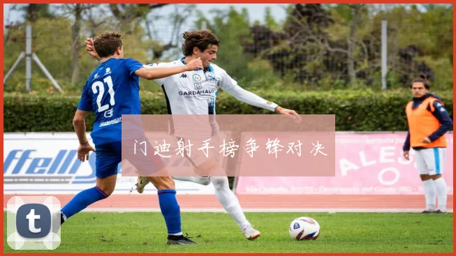 门迪射手榜争锋对决