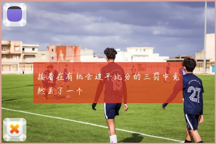 接着在有机会追平比分的三罚中竟然丢了一个