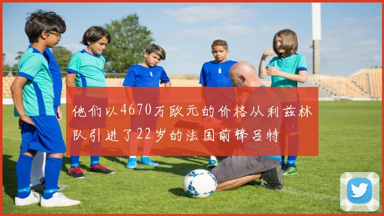 他们以4670万欧元的价格从利兹林队引进了22岁的法国前锋吕特