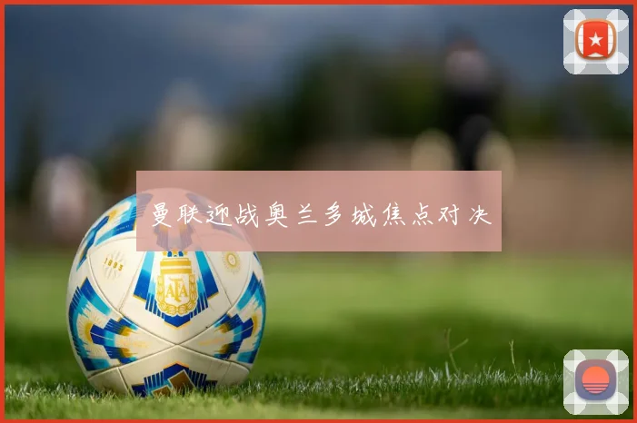 曼联迎战奥兰多城焦点对决