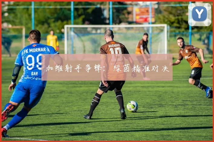 加维射手争锋：绿茵精准对决