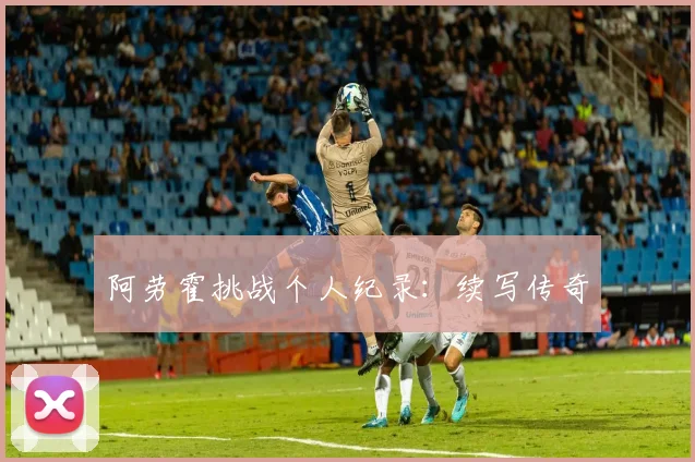 阿劳霍挑战个人纪录：续写传奇