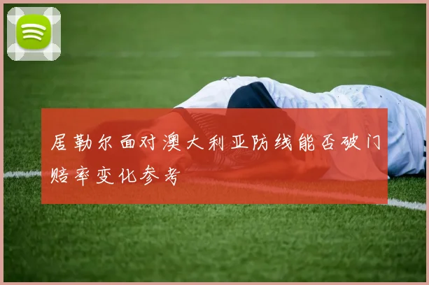 居勒尔面对澳大利亚防线能否破门赔率变化参考