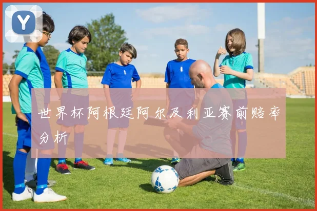 世界杯阿根廷阿尔及利亚赛前赔率分析