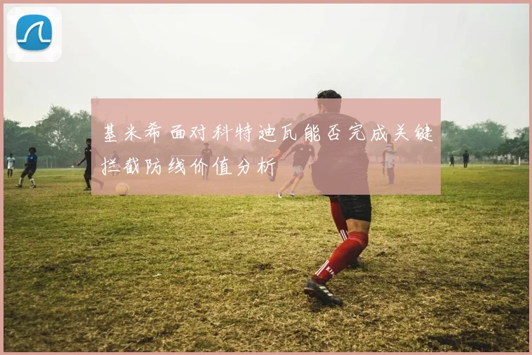 基米希面对科特迪瓦能否完成关键拦截防线价值分析