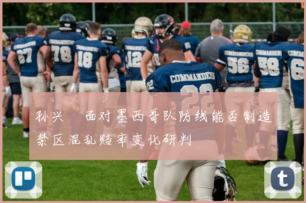 孙兴慜面对墨西哥队防线能否制造禁区混乱赔率变化研判