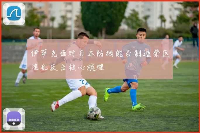 伊萨克面对日本防线能否制造禁区混乱反击核心梳理