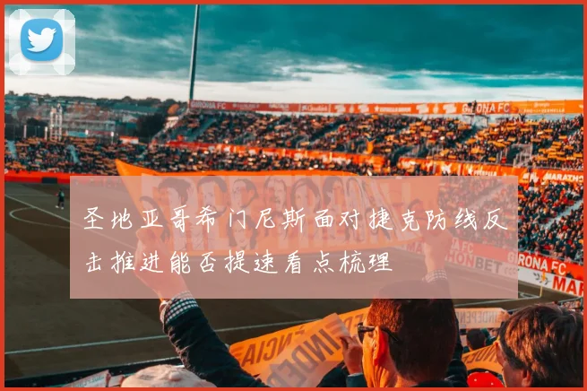 圣地亚哥希门尼斯面对捷克防线反击推进能否提速看点梳理