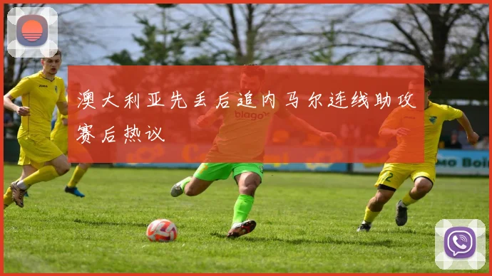 澳大利亚先丢后追内马尔连线助攻赛后热议