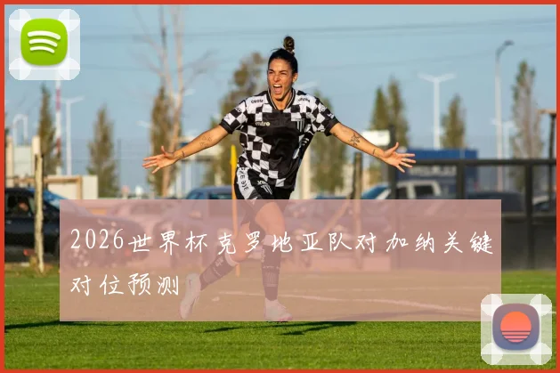 2026世界杯克罗地亚队对加纳关键对位预测