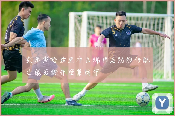 突尼斯哈兹里冲击瑞典后防短传配合能否撕开密集防守