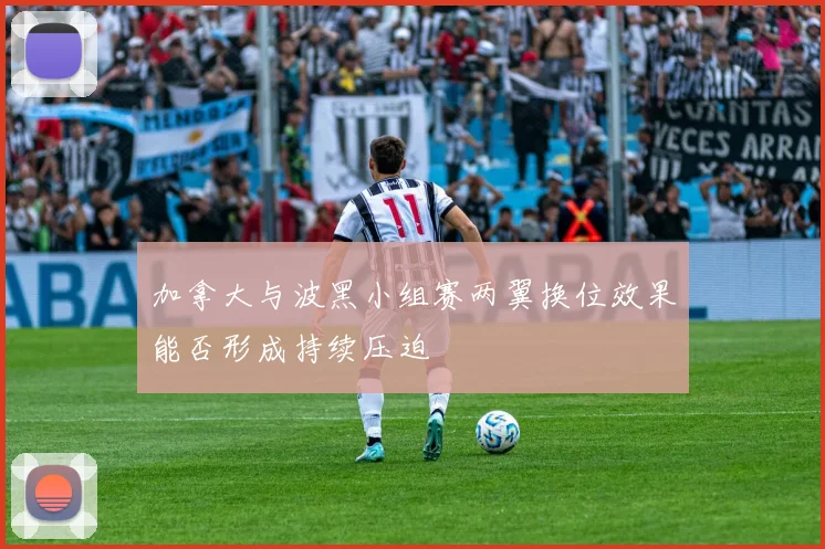 加拿大与波黑小组赛两翼换位效果能否形成持续压迫