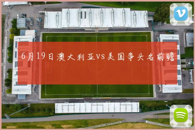 6月19日澳大利亚vs美国争头名前瞻