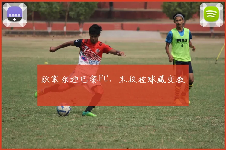 欧塞尔迎巴黎FC，末段控球藏变数