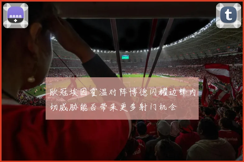 欧冠埃因霍温对阵博德闪耀边锋内切威胁能否带来更多射门机会