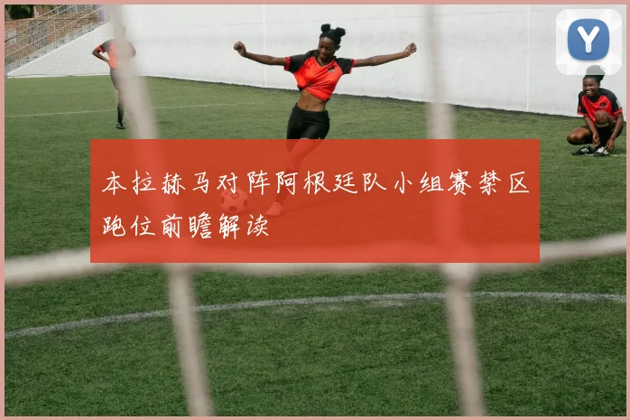 本拉赫马对阵阿根廷队小组赛禁区跑位前瞻解读