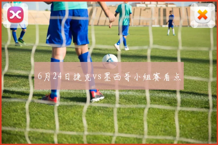 6月24日捷克vs墨西哥小组赛看点