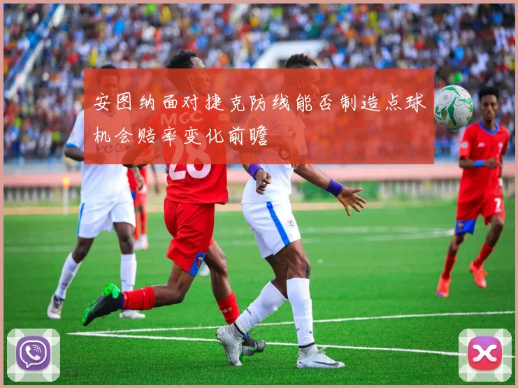 安图纳面对捷克防线能否制造点球机会赔率变化前瞻