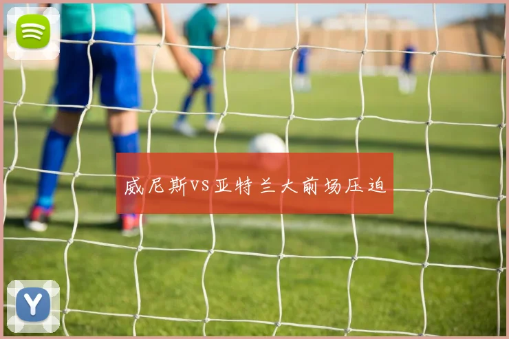 威尼斯vs亚特兰大前场压迫