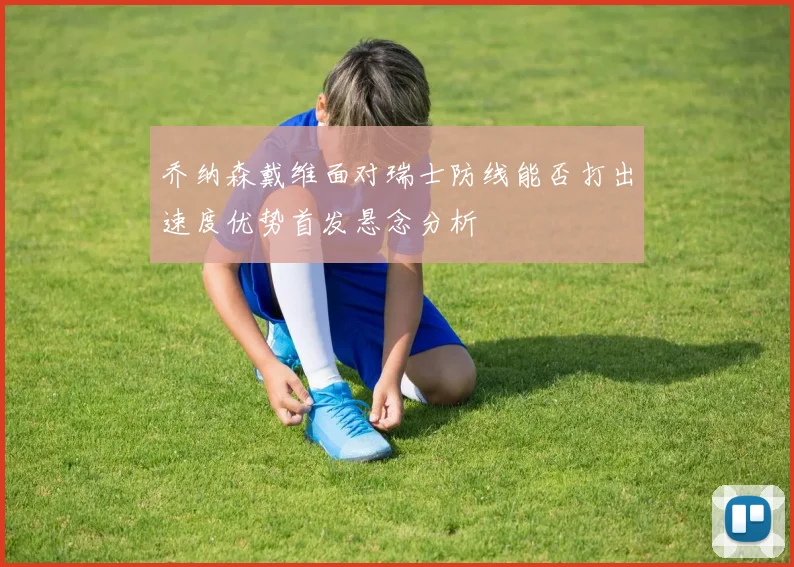 乔纳森戴维面对瑞士防线能否打出速度优势首发悬念分析