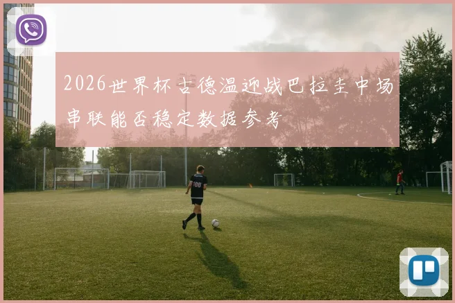 2026世界杯古德温迎战巴拉圭中场串联能否稳定数据参考
