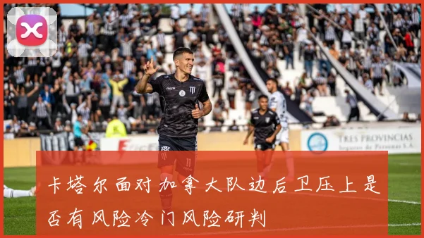卡塔尔面对加拿大队边后卫压上是否有风险冷门风险研判