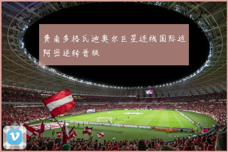 费南多格瓦迪奥尔巨星连线国际迈阿密逆转晋级