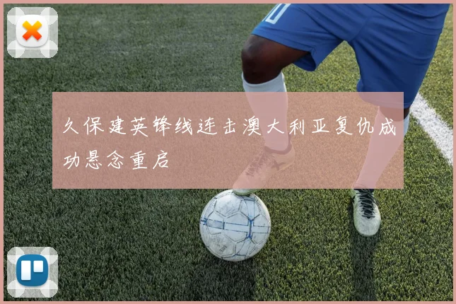 久保建英锋线连击澳大利亚复仇成功悬念重启