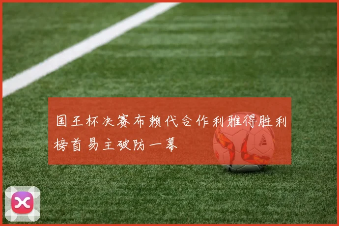 国王杯决赛布赖代合作利雅得胜利榜首易主破防一幕