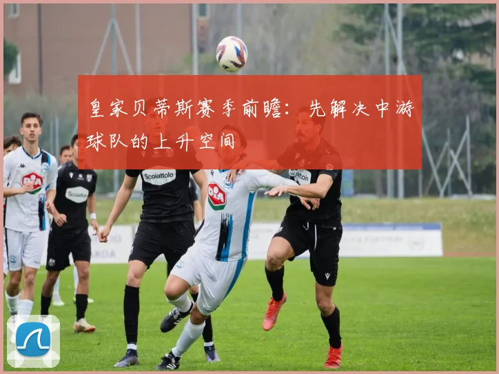 皇家贝蒂斯赛季前瞻:先解决中游球队的上升空间