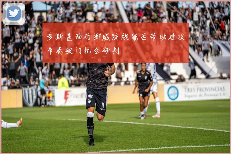 多斯基面对挪威防线能否带动进攻节奏破门机会研判