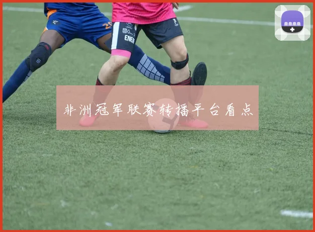 非洲冠军联赛转播平台看点