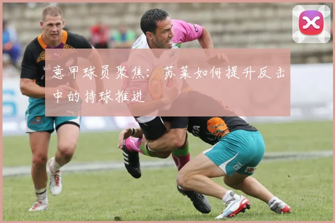 意甲球员聚焦:苏莱如何提升反击中的持球推进