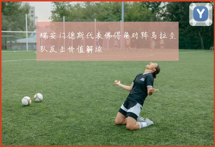 瑞安门德斯代表佛得角对阵乌拉圭队反击价值解读