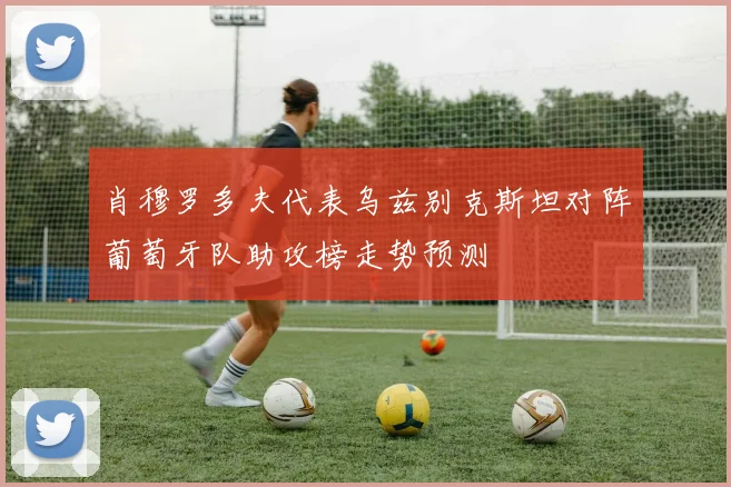 肖穆罗多夫代表乌兹别克斯坦对阵葡萄牙队助攻榜走势预测