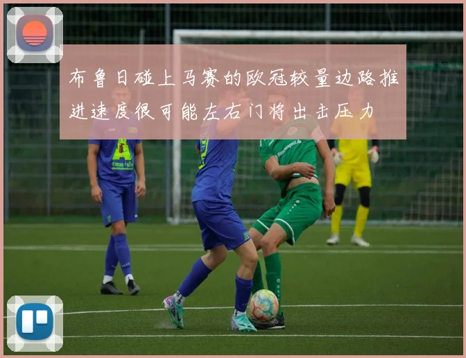 布鲁日碰上马赛的欧冠较量边路推进速度很可能左右门将出击压力