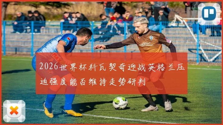 2026世界杯科瓦契奇迎战英格兰压迫强度能否维持走势研判