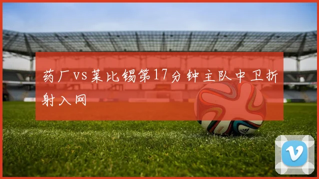 药厂vs莱比锡第17分钟主队中卫折射入网