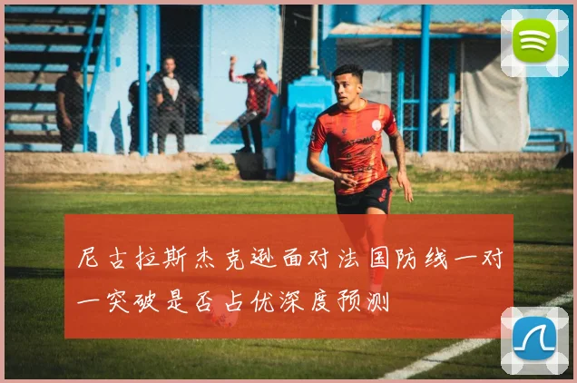 尼古拉斯杰克逊面对法国防线一对一突破是否占优深度预测