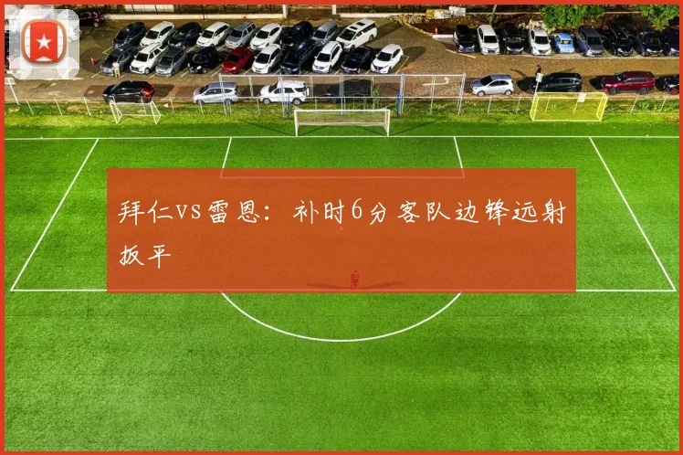 拜仁vs雷恩：补时6分客队边锋远射扳平